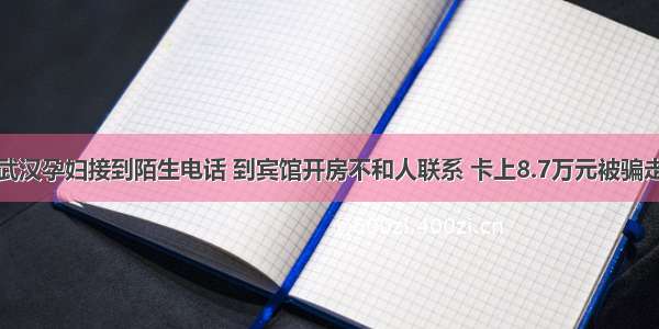 武汉孕妇接到陌生电话 到宾馆开房不和人联系 卡上8.7万元被骗走