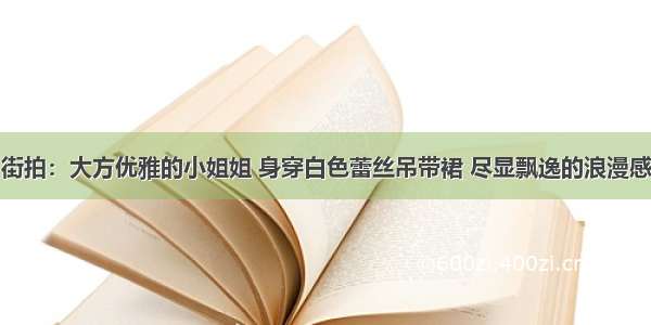 街拍：大方优雅的小姐姐 身穿白色蕾丝吊带裙 尽显飘逸的浪漫感