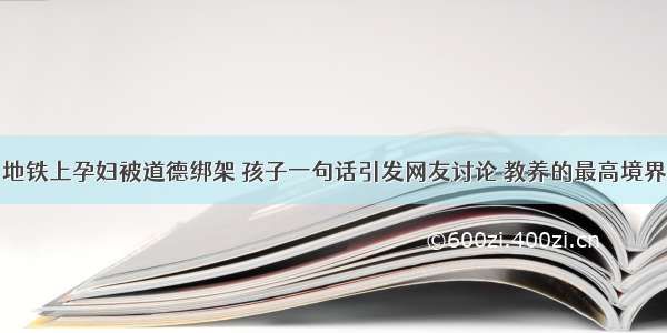 地铁上孕妇被道德绑架 孩子一句话引发网友讨论 教养的最高境界