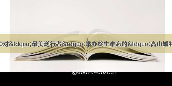 长相守&middot;到白头长白山为50对&ldquo;最美逆行者&rdquo;举办终生难忘的&ldquo;高山婚礼&rdquo;&mdash;钟南山 张洪