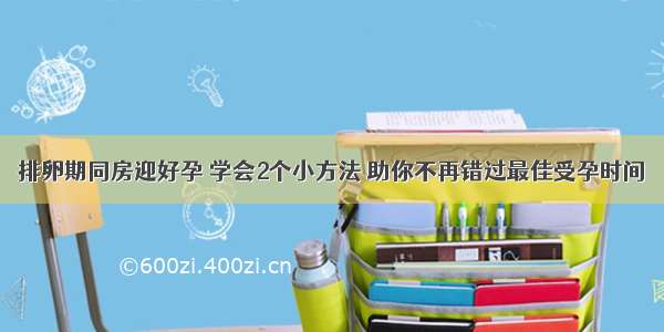 排卵期同房迎好孕 学会2个小方法 助你不再错过最佳受孕时间