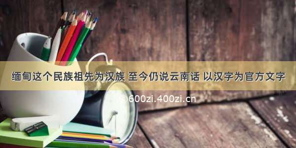 缅甸这个民族祖先为汉族 至今仍说云南话 以汉字为官方文字