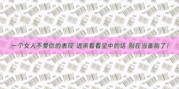 一个女人不爱你的表现 进来看看全中的话 别在当备胎了！