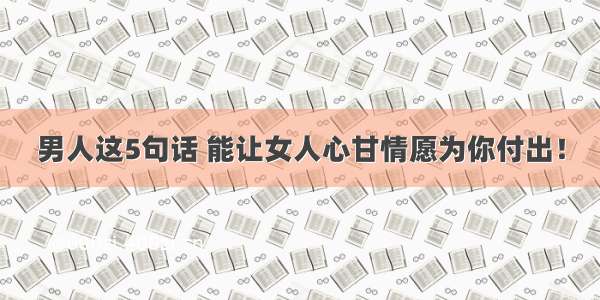 男人这5句话 能让女人心甘情愿为你付出！