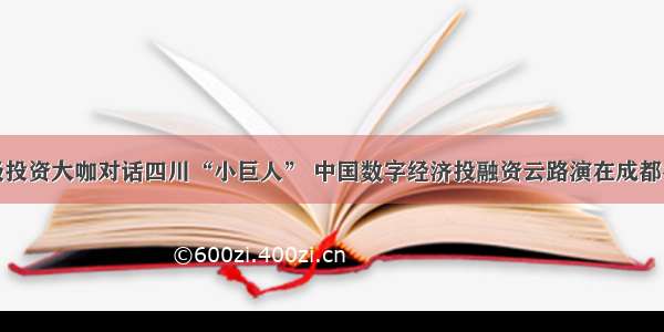 顶级投资大咖对话四川“小巨人” 中国数字经济投融资云路演在成都举行