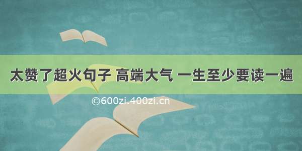 太赞了超火句子 高端大气 一生至少要读一遍