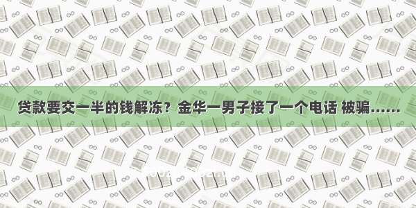 贷款要交一半的钱解冻？金华一男子接了一个电话 被骗……