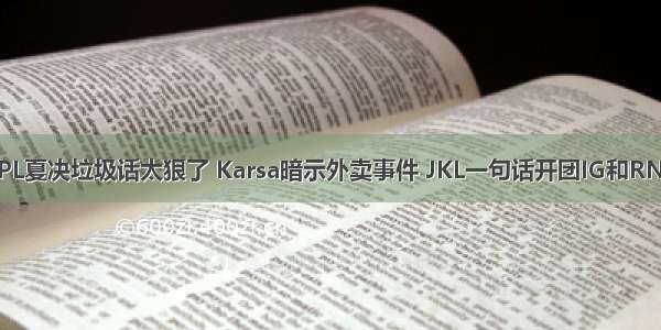 LPL夏决垃圾话太狠了 Karsa暗示外卖事件 JKL一句话开团IG和RNG