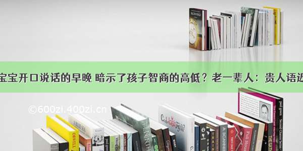 宝宝开口说话的早晚 暗示了孩子智商的高低？老一辈人：贵人语迟