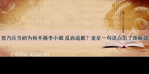 贾乃亮当初为何不撕李小璐 反而道歉？金星一句话点出了他痛处