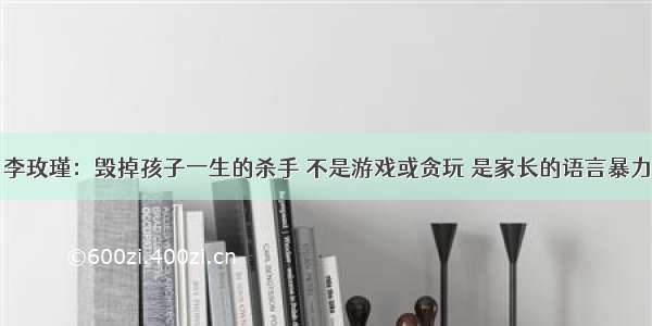 李玫瑾：毁掉孩子一生的杀手 不是游戏或贪玩 是家长的语言暴力