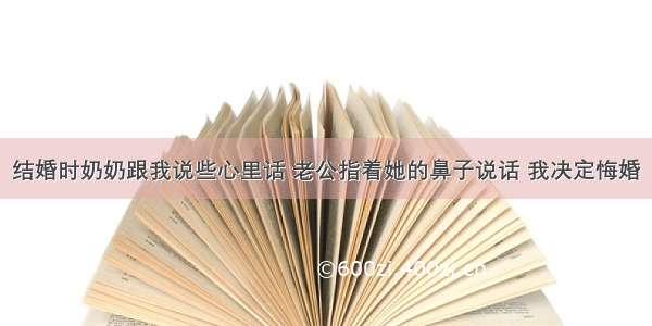 结婚时奶奶跟我说些心里话 老公指着她的鼻子说话 我决定悔婚