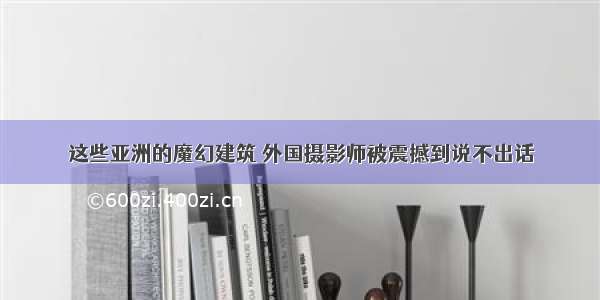 这些亚洲的魔幻建筑 外国摄影师被震撼到说不出话