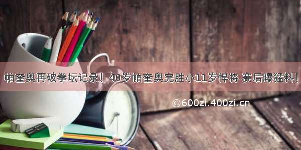 帕奎奥再破拳坛记录！40岁帕奎奥完胜小11岁悍将 赛后曝猛料！