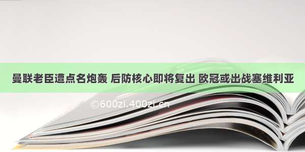 曼联老臣遭点名炮轰 后防核心即将复出 欧冠或出战塞维利亚