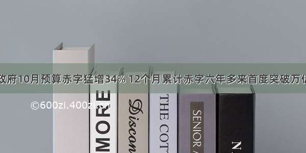 美国政府10月预算赤字猛增34% 12个月累计赤字六年多来首度突破万亿美元