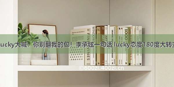 Lucky大喊：你别翻我的包！李承铉一句话 lucky态度180度大转变