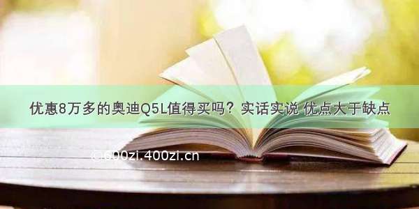 优惠8万多的奥迪Q5L值得买吗？实话实说 优点大于缺点