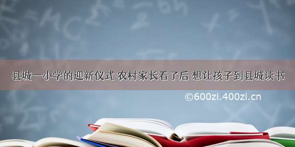 县城一小学的迎新仪式 农村家长看了后 想让孩子到县城读书