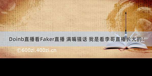 Doinb直播看Faker直播 满嘴骚话 我是看李哥直播长大的！