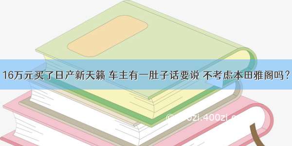 16万元买了日产新天籁 车主有一肚子话要说 不考虑本田雅阁吗？