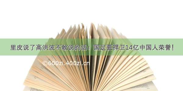 里皮说了高洪波不敢说的话：国足要捍卫14亿中国人荣誉！