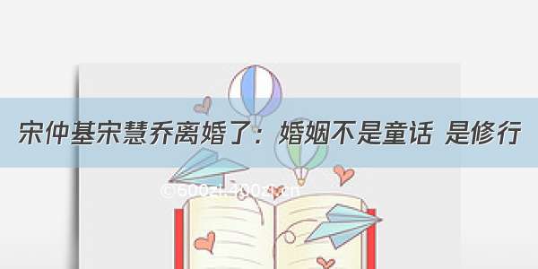 宋仲基宋慧乔离婚了：婚姻不是童话 是修行