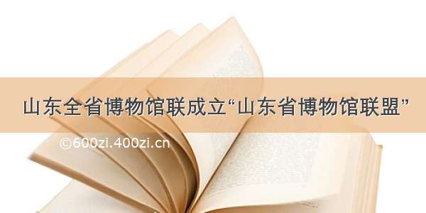 山东全省博物馆联成立“山东省博物馆联盟”