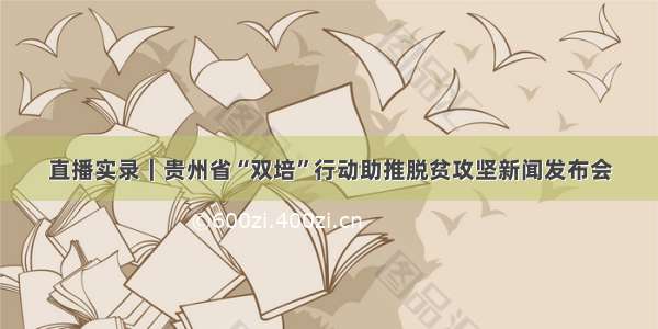直播实录｜贵州省“双培”行动助推脱贫攻坚新闻发布会