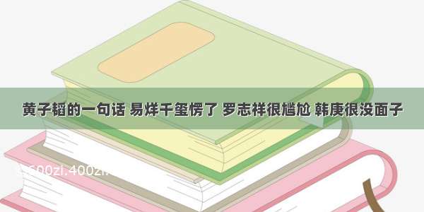 黄子韬的一句话 易烊千玺愣了 罗志祥很尴尬 韩庚很没面子