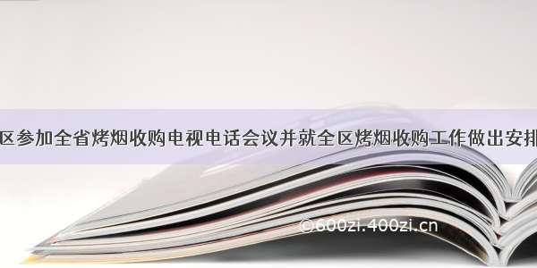 沾益区参加全省烤烟收购电视电话会议并就全区烤烟收购工作做出安排部署