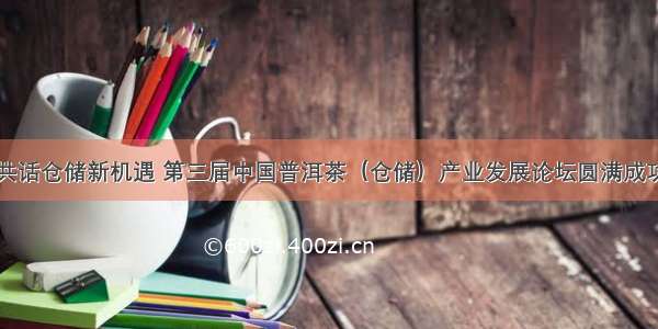 共话仓储新机遇 第三届中国普洱茶（仓储）产业发展论坛圆满成功