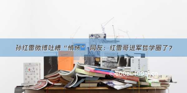 孙红雷微博吐槽“情怀” 网友：红雷哥进军哲学圈了？