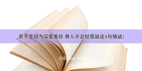 若不是因为深爱着你 男人不会轻易说这4句情话！