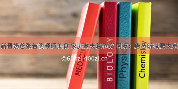 新晋奶爸张若昀频晒美食 家庭煮夫惹争议 网友：唐艺昕减肥太难