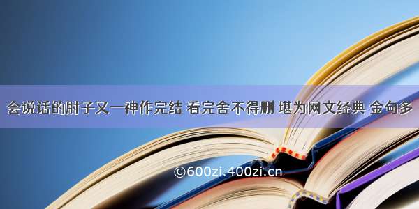 会说话的肘子又一神作完结 看完舍不得删 堪为网文经典 金句多