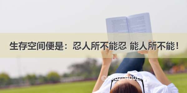 生存空间便是：忍人所不能忍 能人所不能！