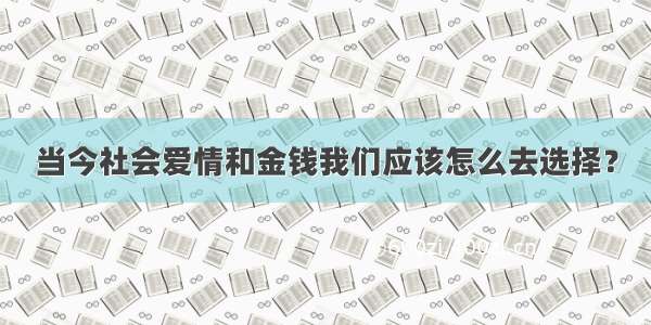 当今社会爱情和金钱我们应该怎么去选择？