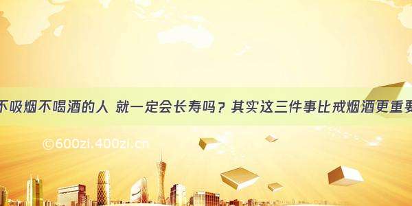 不吸烟不喝酒的人 就一定会长寿吗？其实这三件事比戒烟酒更重要