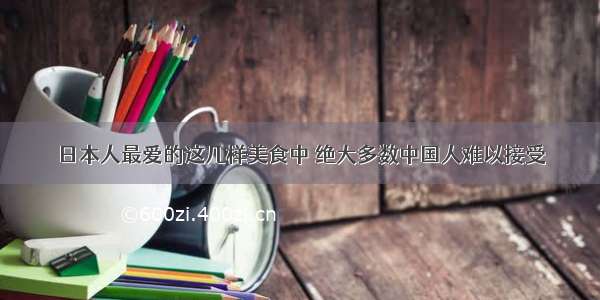 日本人最爱的这几样美食中 绝大多数中国人难以接受