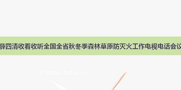 薛四清收看收听全国全省秋冬季森林草原防灭火工作电视电话会议