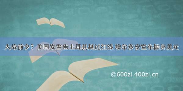 大战前夕？美国发警告土耳其越过红线 埃尔多安宣布抛弃美元