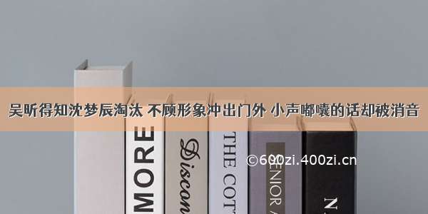 吴昕得知沈梦辰淘汰 不顾形象冲出门外 小声嘟囔的话却被消音