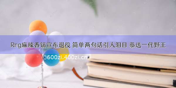 Rng麻辣香锅宣布退役 简单两句话引人泪目 恭送一代野王