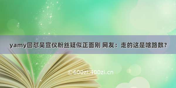 yamy回怼吴宣仪粉丝疑似正面刚 网友：走的这是啥路数？