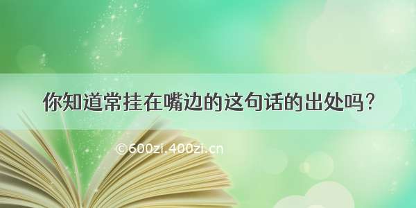 你知道常挂在嘴边的这句话的出处吗？