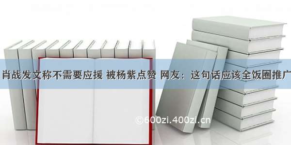 肖战发文称不需要应援 被杨紫点赞 网友：这句话应该全饭圈推广