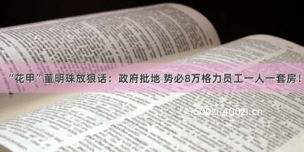 “花甲”董明珠放狠话：政府批地 势必8万格力员工一人一套房！