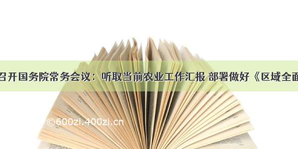 李克强主持召开国务院常务会议：听取当前农业工作汇报 部署做好《区域全面经济伙伴关