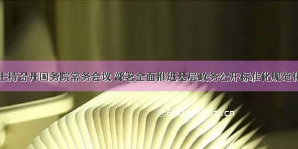 李克强主持召开国务院常务会议 部署全面推进基层政务公开标准化规范化工作等